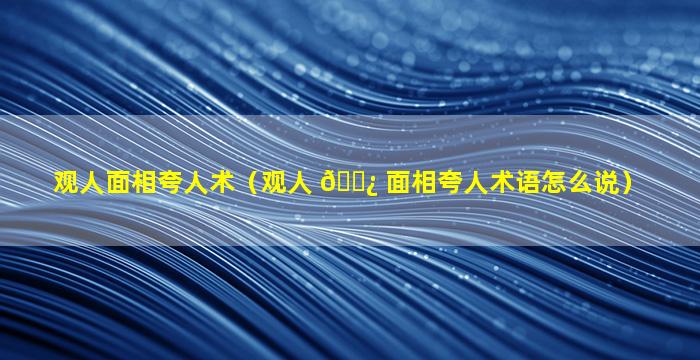 观人面相夸人术（观人 🌿 面相夸人术语怎么说）